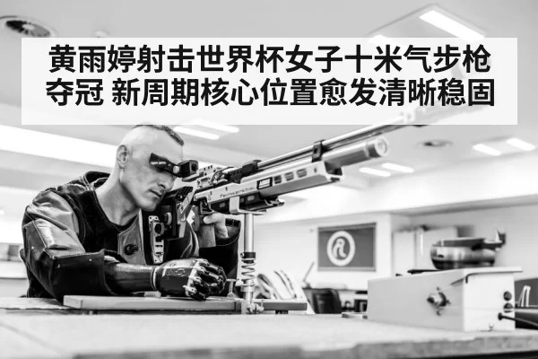 黄雨婷射击世界杯女子十米气步枪夺冠 新周期核心位置愈发清晰稳固