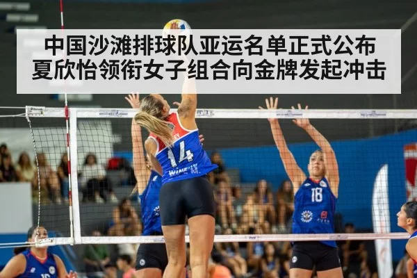 中国沙滩排球队亚运名单正式公布 夏欣怡领衔女子组合向金牌发起冲击