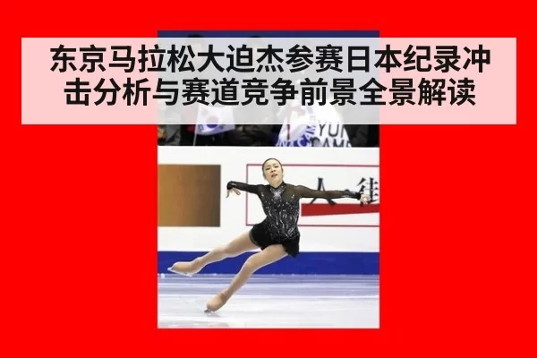 东京马拉松大迫杰参赛日本纪录冲击分析与赛道竞争前景全景解读