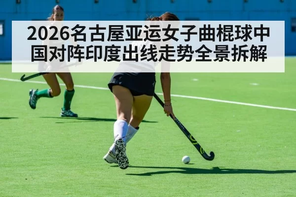 2026名古屋亚运女子曲棍球中国对阵印度出线走势全景拆解