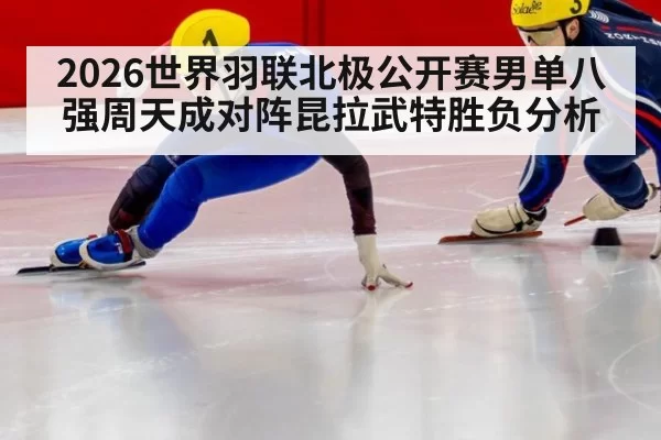 2026世界羽联北极公开赛男单八强周天成对阵昆拉武特胜负分析