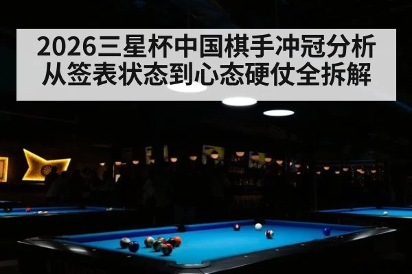 2026三星杯中国棋手冲冠分析 从签表状态到心态硬仗全拆解