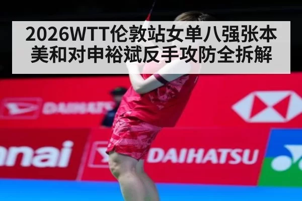 2026WTT伦敦站女单八强张本美和对申裕斌反手攻防全拆解