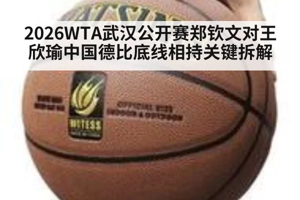 2026WTA武汉公开赛郑钦文对王欣瑜中国德比底线相持关键拆解